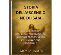 STORIA DEL LIBRO DELL'ASCENSIONE DI ISAIA: SVELARE I SEGRETI DELL'INCONTRO DIVINO: GLI ANTICHI PERCORSI VERSO L'ILLUMINAZIONE SPIRITUALE