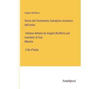 Storia Del Parlamento Subalpino Iniziatore Dell'unità Italiana Dettata Da Angelo Brofferio Per Mandato Di Sua Maestà Il Re D'italia