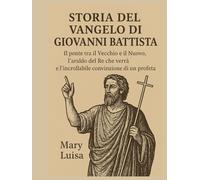 STORIA DEL VANGELO DI GIOVANNI BATTISTA:: Il ponte tra il Vecchio e il Nuovo, l'araldo del Re che verrà e l'incrollabile convinzione di un profeta