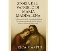STORIA DEL VANGELO DI MARIA MADDALENA:: L'influenza invisibile di una figura biblica. Una testimonianza dello spirito umano. L'intersezione tra fede e storia.