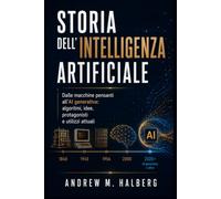 Storia dell’Intelligenza Artificiale: Dalle macchine pensanti all’AI generativa: algoritmi, idee, protagonisti e utilizzi attuali