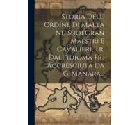 Storia Dell' Ordine Di Malta Ne' Suoi Gran Maestri E Cavalieri, Tr. Dall'idioma Fr., Accresciuta Da G. Manara...