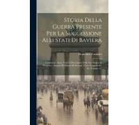 Storia Della Guerra Presente Per La Successione Alli Stati Di Baviera: Contenente Anco Tutti Li Documenti Della Sua Origine E Progressi: Adorna Di Rit
