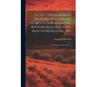 Storia Della Marina Militare Del Cessato Regno Di Sardegna Dal 1814 Sino Alla Metà Del Mese Di Marzo Del 1861: Libri Cinque. Volume Unico...