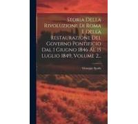 Storia Della Rivoluzione Di Roma E Della Restaurazione Del Governo Pontificio Dal I Giugno 1846 Al 15 Luglio 1849, Volume 2...