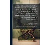 Storia Della Scultura Dal Suo Risorgimento In Italia Fino Al Secolo Di Canova Del Conte Leopoldo Cicognara Per Servire Di Continuazione All' Opera Di Winckelmann E Di D'agincourt...