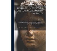 Storia Della Scultura Dal Suo Risorgimento In Italia: Fino Al Secolo Di Canova Del Conte Leopoldo Cicognara; Volume 1