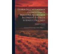 Storia Dell'accademia Clementina Di Bologna Aggregata All'instituto Delle Scienze E Dell'arti: Contenente Il Terzo E Quarto Libro, Volume 2...