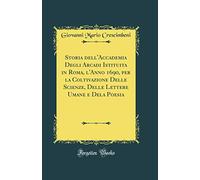 Storia dell'Accademia Degli Arcadi Istituita in Roma, l'Anno 1690, per la Coltivazione Delle Scienze, Delle Lettere Umane e Dela Poesia (Classic Reprint)