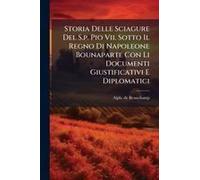 Storia Delle Sciagure Del S.P. Pio Vii. Sotto Il Regno Di Napoleone Bounaparte Con Li Documenti Giustificativi E Diplomatici