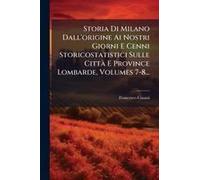 Storia Di Milano Dall'origine Ai Nostri Giorni E Cenni Storicostatistici Sulle Cittã E Province Lombarde, Volumes 7-8...