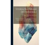 Storia Naturale Dei Minerali: Contenente La Lor Descrizione, Quella Del Lor Giacimento, La Teoria Della Lor Formazione, Le Relazioni Che Hunno Colla