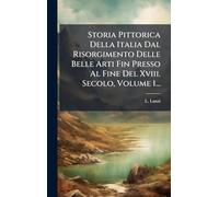 Storia Pittorica Della Italia Dal Risorgimento Delle Belle Arti Fin Presso Al Fine Del Xviii. Secolo, Volume 1...