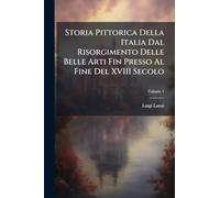 Storia Pittorica Della Italia Dal Risorgimento Delle Belle Arti Fin Presso Al Fine Del XVIII Secolo