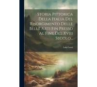 Storia Pittorica Della Italia Del Risorgimento Delle Belle Arti Fin Presso Al Fine Del Xviii Secolo...
