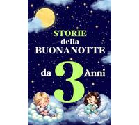 Storie della Buonanotte da 3 Anni: Fiabe e Favole Illustrate per Bambini con Animali e Avventure Emozionanti, Illustrazioni Colorate e Valori Educativi per Sogni Sereni e una Nanna Tranquilla