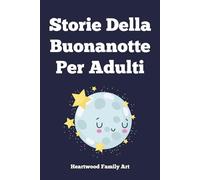 Storie Della Buonanotte Per Adulti: 20 Racconti Delicati Per Rilassare La Mente Stressata, Calmare L'ansia E Guidarti Senza Sforzo Verso Un Sonno Profondo E Ristoratore