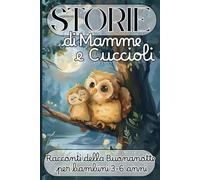 Storie di Mamme e Cuccioli - Racconti della Buonanotte per Bambini 3-6 Anni: 35 Favole Brevi con Animali e Valori per Aiutare i Bambini a Crescere con Dolcezza