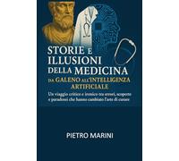 Storie e illusioni della medicina: da Galeno all’intelligenza artificiale: Un viaggio critico e ironico tra errori, scoperte e paradossi che hanno cambiato l’arte di curare.