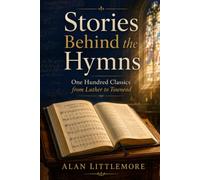 STORIES BEHIND THE HYMNS: One Hundred Classics from Luther to Townend