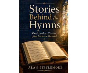 STORIES BEHIND THE HYMNS: One Hundred Classics from Luther to Townend