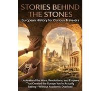 Stories Behind the Stones: European History for Curious Travelers: Understand the Wars, Revolutions, and Empires That Created the Europe You're Actually Seeing-Without Academic Overload
