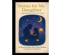 Stories for My Daughter: A Bedtime Collection: 10 Heartwarming Tales About Kindness, Courage, Friendship, and Growing Up
