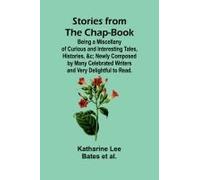 Stories From The Chap-Book;Being A Miscellany Of Curious And Interesting Tales, Histories, &c; Newly Composed By Many Celebrated Writers And Very Delightful To Read.