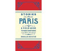 Stories in Stone Paris: A Field Guide to Paris Cemeteries and Their Residents