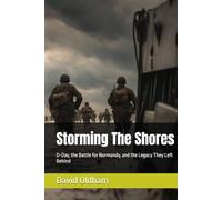 Storming The Shores: D-Day, the Battle for Normandy, and the Legacy They Left Behind