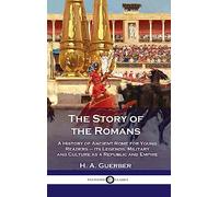 Story of the Romans: A History of Ancient Rome for Young Readers - its Legends, Military and Culture as a Republic and Empire
