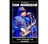 STORY OF VAN MORRISON: THE BIOGRAPHY OF A VOICE THAT COULDN’T BE SILENCED