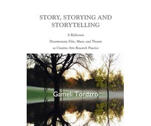 Story, Storying and Storytelling: A Reflection On Documentary Film, Music and Theatre as Creative Arts Research Practice