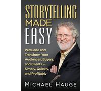 Storytelling Made Easy: Persuade and Transform Your Audiences, Buyers, and Clients - Simply, Quickly, and Profitably