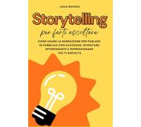 Storytelling Per Farti Ascoltare: Come Usare la Narrazione per Parlare In Pubblico con Successo, Diventare Interessante e Impressionare Chi Ti Ascolta