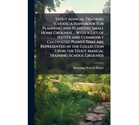 Stout Manual Training School; a Handbook for Planning and Planting Small Home Grounds ... With a List of Native and Commonly Cultivated Plants That ... Upon the Stout Manual Training School Grounds