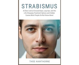 Strabismus: A Clear Look at Crossed Eyes, Lazy Eye, and the Life-Changing Treatment Options and Hidden Causes Most People Do Not Know About