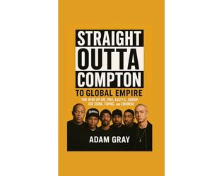 Straight Outta Compton to Global Empire: The Rise of Dr. Dre, Eazy-E, Snoop, Ice Cube, Tupac, and Eminem