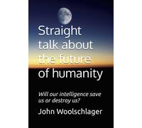 Straight Talk About The Future Of Humanity: Will Our Intelligence Save Us Or Destroy Us?