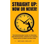Straight Up: Now Or Never!: The Indispensable Guide To Personal And Professional Growth In A Chaotic World With So Many Distractions.