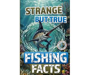 Strange but True Fishing Facts From Around the World: The Ultimate Collection of Legendary Catches, Strange Traditions, & Tales Too Wild to Be Made Up!