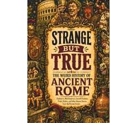 STRANGE BUT TRUE: THE WEIRD HISTORY OF ANCIENT ROME: Gladiators, Mad Emperors, Sacred Chickens, Public Toilets, and Other Bizarre Stories from the Roman Empire