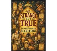 STRANGE BUT TRUE: THE WEIRD HISTORY OF BEEKEEPING: Talking to Bees, Honey Thieves, Sacred Hives, Bee Beards, Strange Cures, and Other Bizarre Stories from the Hive