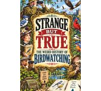 STRANGE BUT TRUE: THE WEIRD HISTORY OF BIRDWATCHING: Rare Birds, Strange Binoculars, Obsessive Collectors, Birding Feuds, Accidental Discoveries, Epic Migrations, and Other Curious Stories