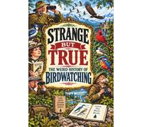 STRANGE BUT TRUE: THE WEIRD HISTORY OF BIRDWATCHING: Rare Birds, Strange Binoculars, Obsessive Collectors, Birding Feuds, Accidental Discoveries, Epic Migrations, and Other Curious Stories