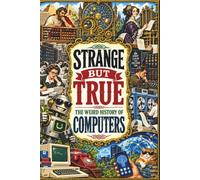 STRANGE BUT TRUE: THE WEIRD HISTORY OF COMPUTERS: Mechanical Brains, Human Computers, Room-Sized Machines, Computer Bugs, Hacker Pranks, Floppy Disks, Internet Experiments, and Other Bizarre Stories