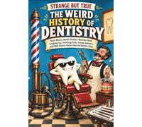 STRANGE BUT TRUE THE WEIRD HISTORY OF DENTISTRY: Tooth Worms, Barber Dentists, Waterloo Teeth, Laughing Gas, Terrifying Tools, Strange Dentures, and Other Bizarre Stories from the Dentist’s Chair