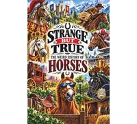 STRANGE BUT TRUE: THE WEIRD HISTORY OF HORSES: War Horses, Royal Stallions, Wild Mustangs, Racing Legends, Famous Riders, Strange Breeds, Horse Thieves, and Other Bizarre Stories from the Saddle