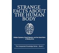 STRANGE FACTS ABOUT THE HUMAN BODY: Hidden Systems, Small Signals, and the Quiet Work of Being Alive