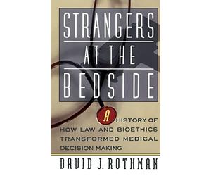 Strangers At The Bedside: A History Of How Law And Bioethics Transformed Medical Decision Making